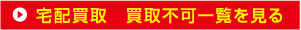 宅配買取 買取不可一覧を見る