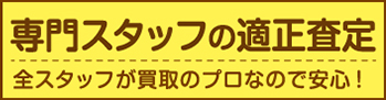 専門スタッフの適正査定 全スタッフが買取のプロなので安心！